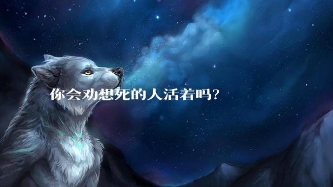 你会劝想死的人活着吗？