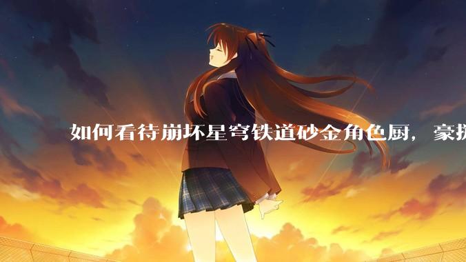 如何看待崩坏星穹铁道砂金角色厨，豪掷万金举办线下同人活动纪念角色砂金入池一周年？