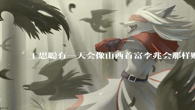 王思聪有一天会像山西首富李兆会那样败光家产吗？