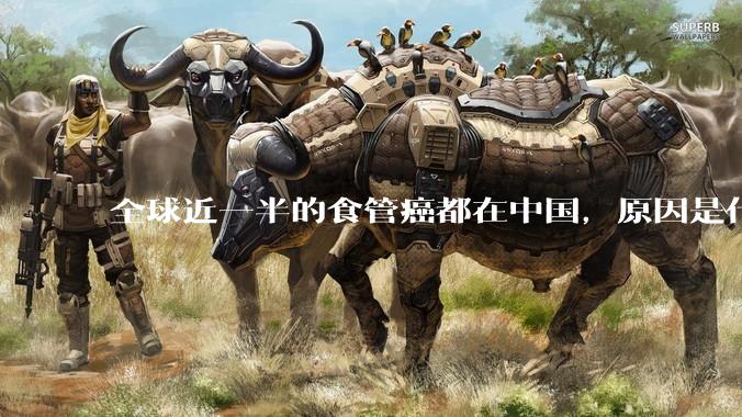 全球近一半的食管癌都在中国，原因是什么？