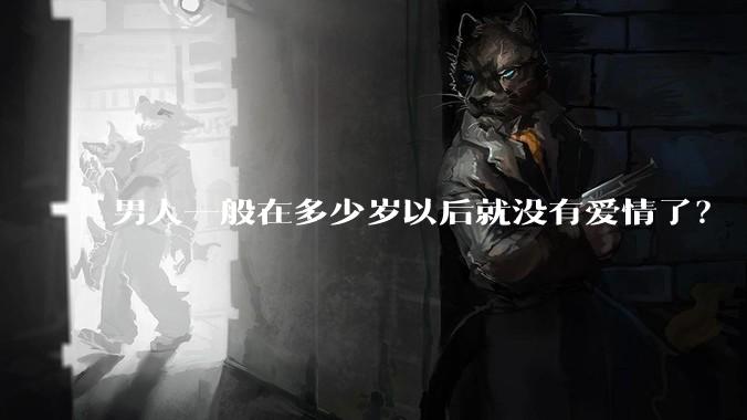 男人一般在多少岁以后就没有爱情了？