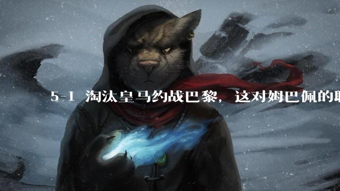 5-1 淘汰皇马约战巴黎，这对姆巴佩的职业生涯和心理状态会产生怎样的影响？