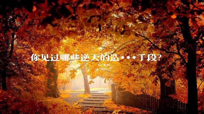 你见过哪些逆天的造***手段？