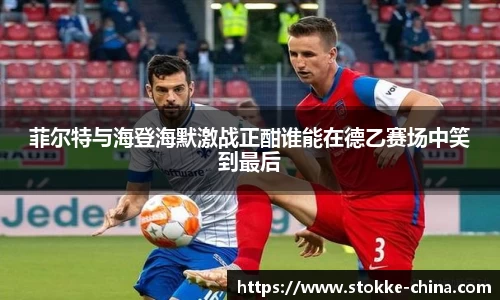 菲尔特与海登海默激战正酣谁能在德乙赛场中笑到最后