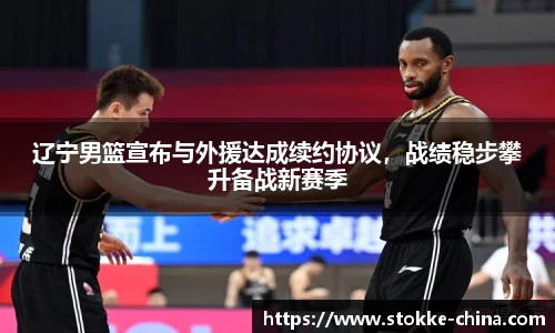 辽宁男篮宣布与外援达成续约协议，战绩稳步攀升备战新赛季